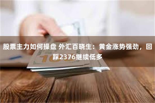 股票主力如何操盘 外汇百晓生：黄金涨势强劲，回踩2376继续低多