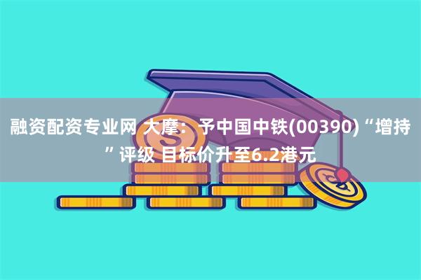 融资配资专业网 大摩：予中国中铁(00390)“增持”评级 目标价升至6.2港元