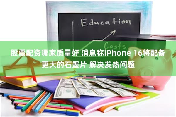 股票配资哪家质量好 消息称iPhone 16将配备更大的石墨片 解决发热问题