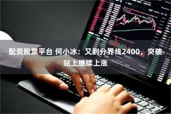 配资股票平台 何小冰：又到分界线2400，突破站上继续上涨