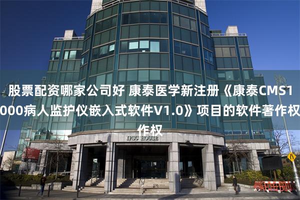 股票配资哪家公司好 康泰医学新注册《康泰CMS1000病人监护仪嵌入式软件V1.0》项目的软件著作权