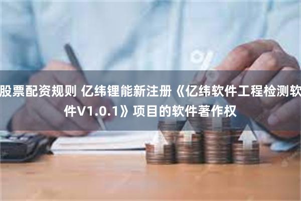 股票配资规则 亿纬锂能新注册《亿纬软件工程检测软件V1.0.1》项目的软件著作权