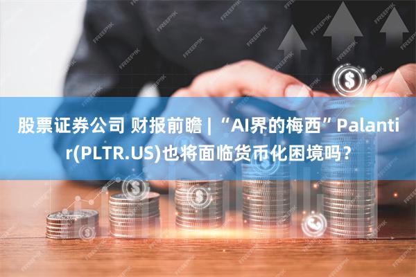 股票证券公司 财报前瞻 | “AI界的梅西”Palantir(PLTR.US)也将面临货币化困境吗？