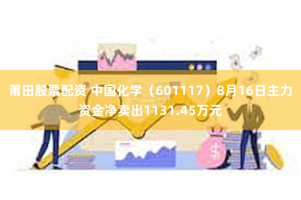 莆田股票配资 中国化学（601117）8月16日主力资金净卖出1131.45万元