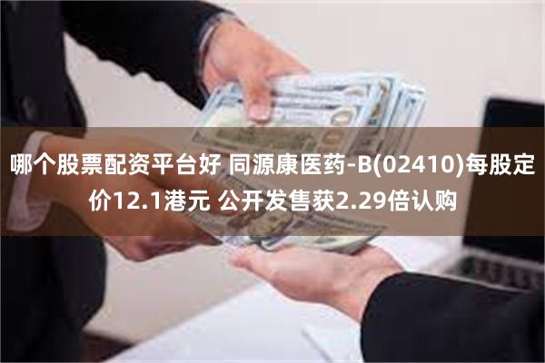 哪个股票配资平台好 同源康医药-B(02410)每股定价12.1港元 公开发售获2.29倍认购