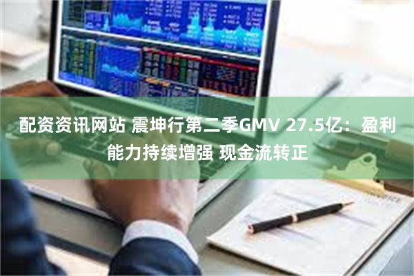 配资资讯网站 震坤行第二季GMV 27.5亿：盈利能力持续增强 现金流转正