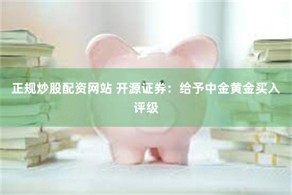 正规炒股配资网站 开源证券：给予中金黄金买入评级