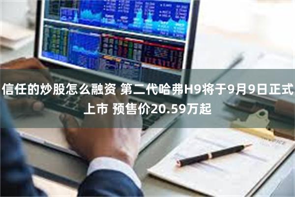 信任的炒股怎么融资 第二代哈弗H9将于9月9日正式上市 预售价20.59万起