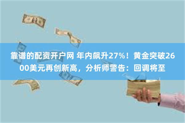 靠谱的配资开户网 年内飙升27%！黄金突破2600美元再创新高，分析师警告：回调将至