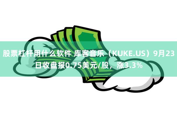 股票杠杆用什么软件 库客音乐（KUKE.US）9月23日收盘报0.75美元/股，涨3.3%