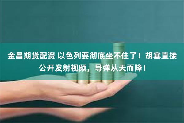 金昌期货配资 以色列要彻底坐不住了！胡塞直接公开发射视频，导弹从天而降！