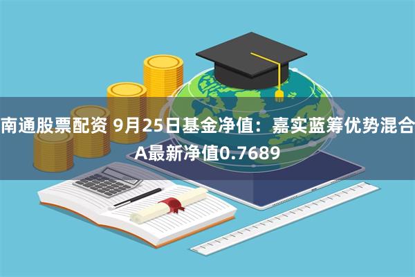 南通股票配资 9月25日基金净值：嘉实蓝筹优势混合A最新净值0.7689