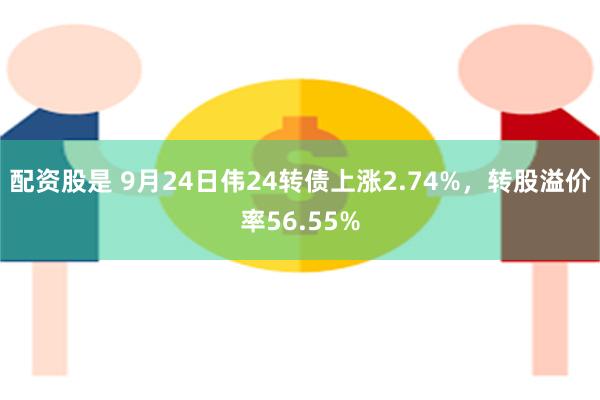 配资股是 9月24日伟24转债上涨2.74%，转股溢价率56.55%