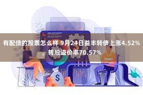 有配债的股票怎么样 9月24日益丰转债上涨4.52%，转股溢价率70.57%