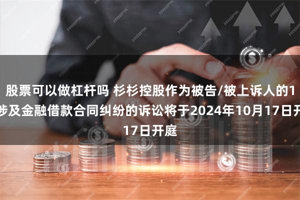 股票可以做杠杆吗 杉杉控股作为被告/被上诉人的1起涉及金融借款合同纠纷的诉讼将于2024年10月17日开庭