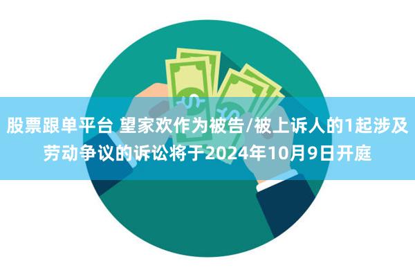 股票跟单平台 望家欢作为被告/被上诉人的1起涉及劳动争议的诉讼将于2024年10月9日开庭