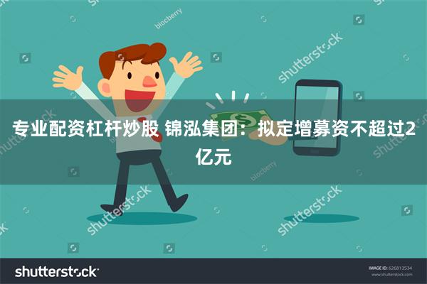 专业配资杠杆炒股 锦泓集团：拟定增募资不超过2亿元