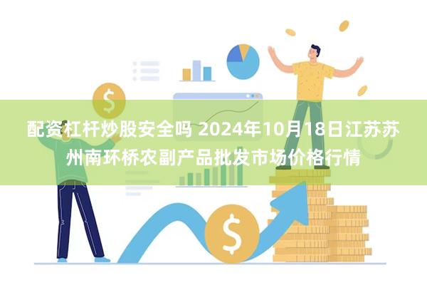 配资杠杆炒股安全吗 2024年10月18日江苏苏州南环桥农副产品批发市场价格行情