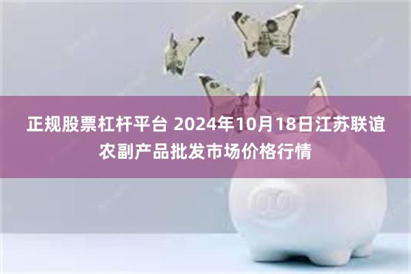 正规股票杠杆平台 2024年10月18日江苏联谊农副产品批发市场价格行情