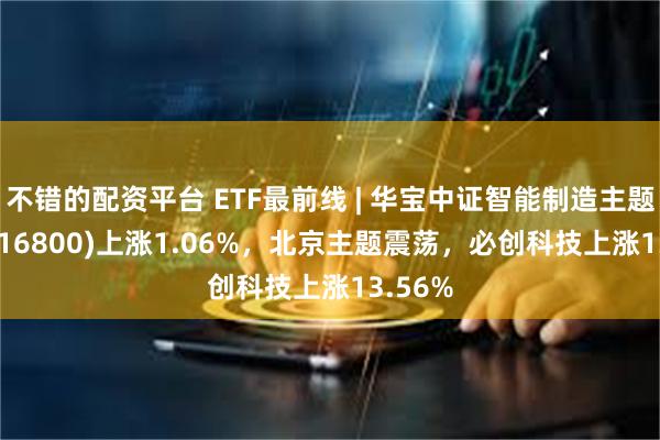 不错的配资平台 ETF最前线 | 华宝中证智能制造主题ETF(516800)上涨1.06%，北京主题震荡，必创科技上涨13.56%