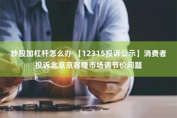 炒股加杠杆怎么办 【12315投诉公示】消费者投诉北京京客隆市场调节价问题