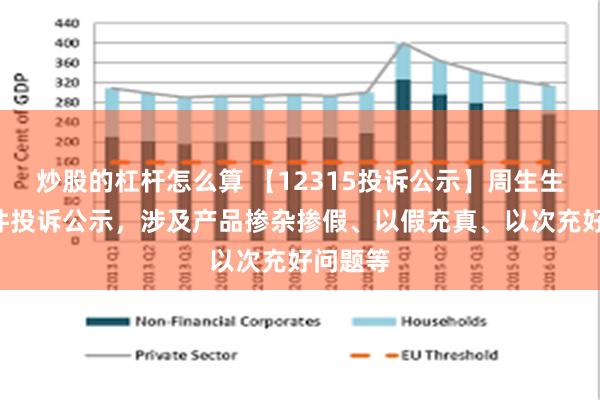 炒股的杠杆怎么算 【12315投诉公示】周生生新增2件投诉公示，涉及产品掺杂掺假、以假充真、以次充好问题等