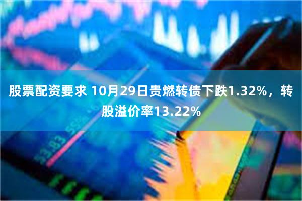 股票配资要求 10月29日贵燃转债下跌1.32%，转股溢价率13.22%