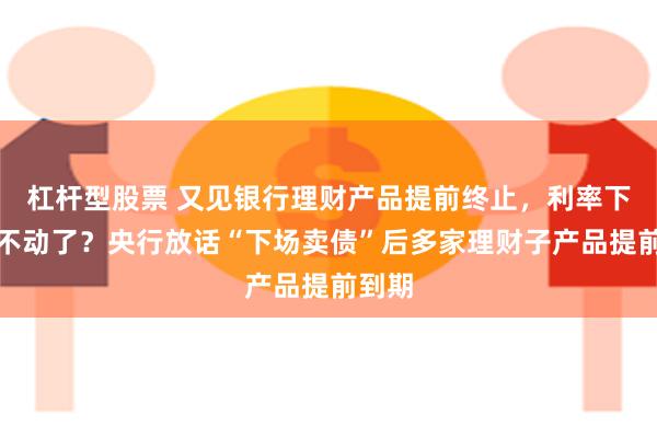 杠杆型股票 又见银行理财产品提前终止，利率下行买不动了？央行放话“下场卖债”后多家理财子产品提前到期