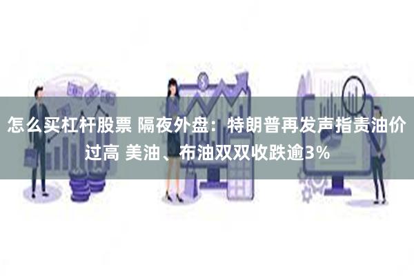 怎么买杠杆股票 隔夜外盘：特朗普再发声指责油价过高 美油、布油双双收跌逾3%