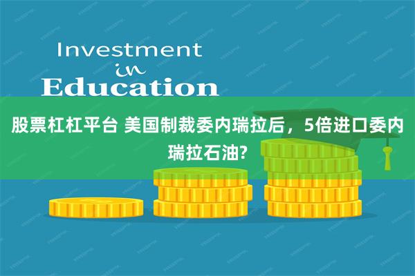 股票杠杠平台 美国制裁委内瑞拉后，5倍进口委内瑞拉石油?