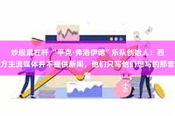 炒股票杠杆 “平克·弗洛伊德”乐队创始人：西方主流媒体并不提供新闻，他们只写他们想写的那套