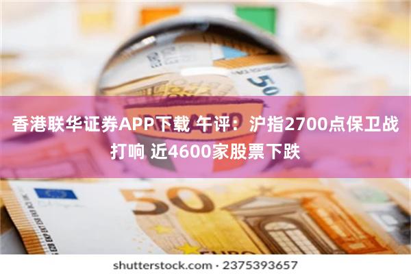 香港联华证券APP下载 午评：沪指2700点保卫战打响 近4600家股票下跌