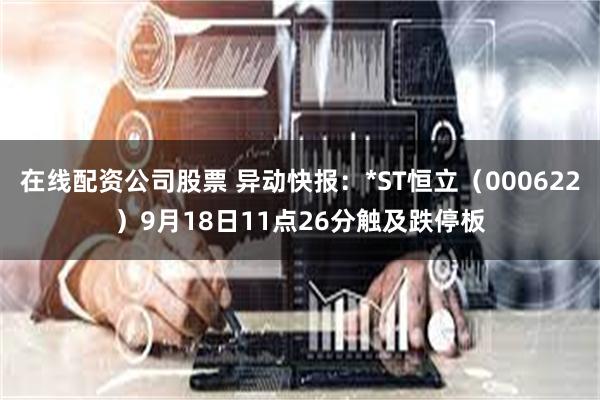 在线配资公司股票 异动快报：*ST恒立（000622）9月18日11点26分触及跌停板