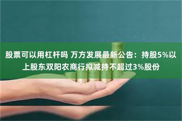 股票可以用杠杆吗 万方发展最新公告：持股5%以上股东双阳农商行拟减持不超过3%股份