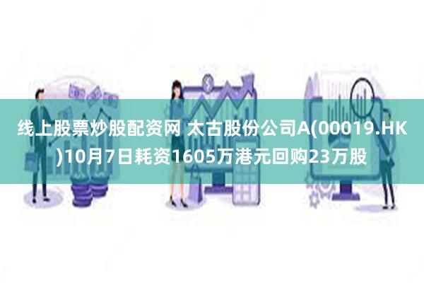 线上股票炒股配资网 太古股份公司A(00019.HK)10月7日耗资1605万港元回购23万股