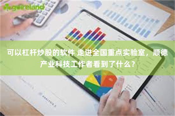 可以杠杆炒股的软件 走进全国重点实验室，顺德产业科技工作者看到了什么？