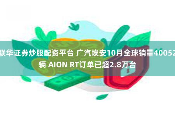 联华证券炒股配资平台 广汽埃安10月全球销量40052辆 AION RT订单已超2.8万台