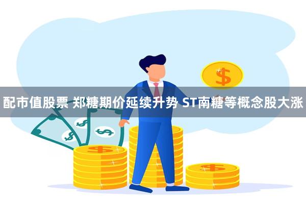 配市值股票 郑糖期价延续升势 ST南糖等概念股大涨