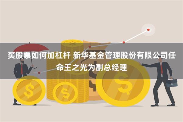 买股票如何加杠杆 新华基金管理股份有限公司任命王之光为副总经理