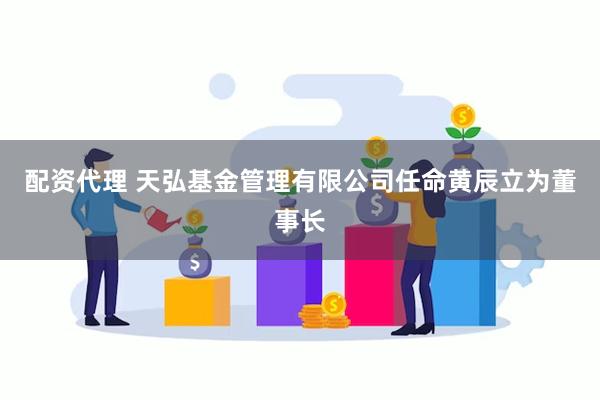 配资代理 天弘基金管理有限公司任命黄辰立为董事长