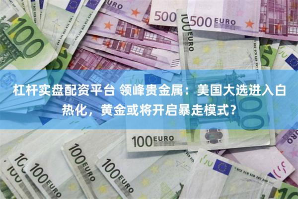 杠杆实盘配资平台 领峰贵金属：美国大选进入白热化，黄金或将开启暴走模式？