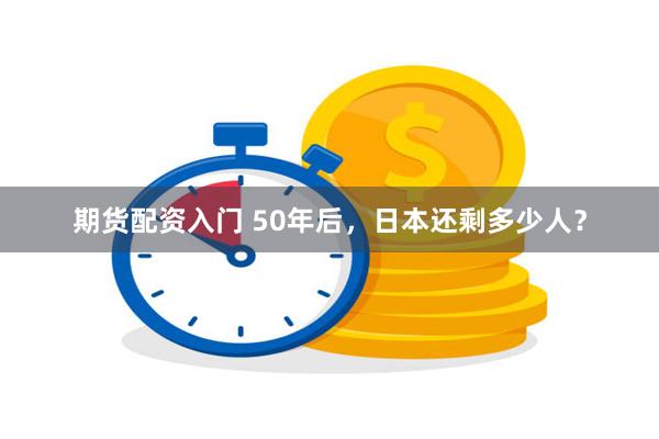 期货配资入门 50年后，日本还剩多少人？