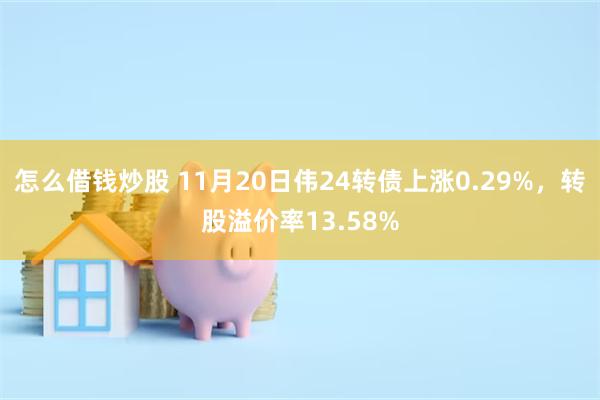 怎么借钱炒股 11月20日伟24转债上涨0.29%，转股溢价率13.58%