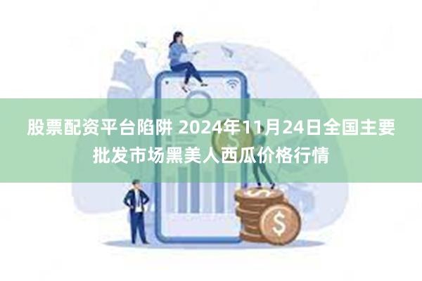 股票配资平台陷阱 2024年11月24日全国主要批发市场黑美人西瓜价格行情