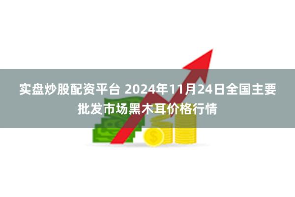 实盘炒股配资平台 2024年11月24日全国主要批发市场黑木耳价格行情