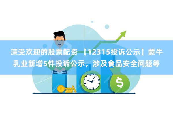 深受欢迎的股票配资 【12315投诉公示】蒙牛乳业新增5件投诉公示，涉及食品安全问题等