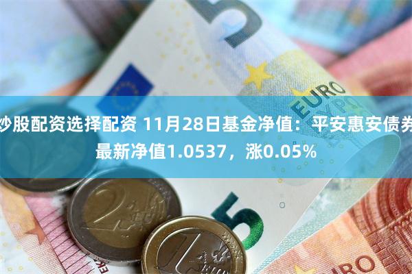 炒股配资选择配资 11月28日基金净值：平安惠安债券最新净值1.0537，涨0.05%