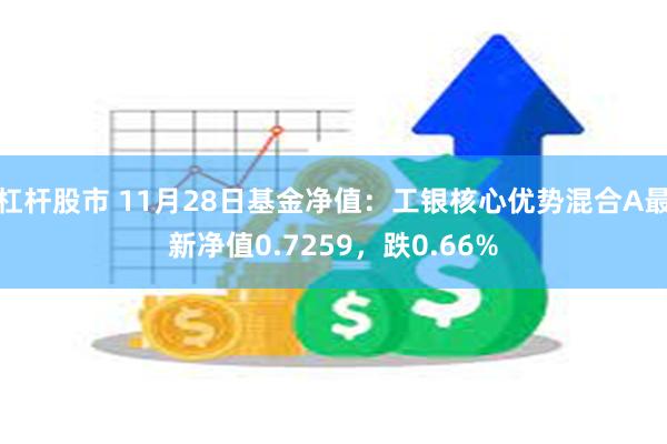 杠杆股市 11月28日基金净值：工银核心优势混合A最新净值0.7259，跌0.66%