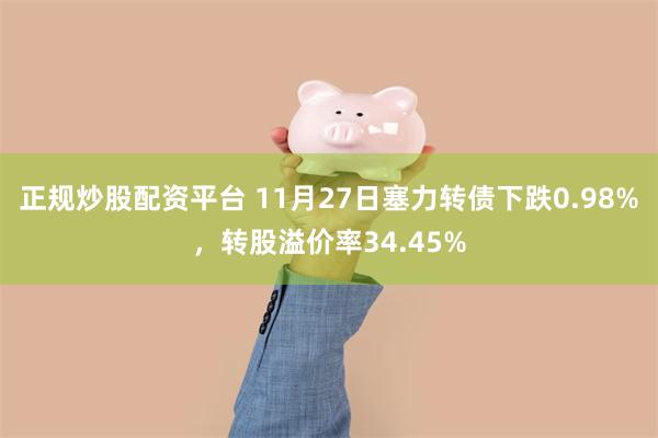 正规炒股配资平台 11月27日塞力转债下跌0.98%，转股溢价率34.45%