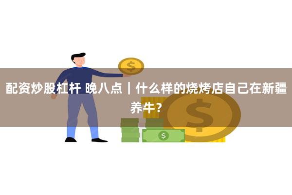 配资炒股杠杆 晚八点｜什么样的烧烤店自己在新疆养牛？